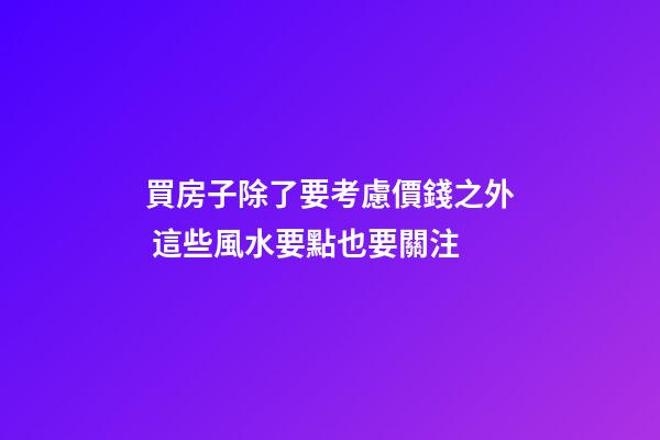 買房子除了要考慮價錢之外 這些風水要點也要關注